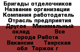 Бригады отделочников › Название организации ­ Компания-работодатель › Отрасль предприятия ­ Другое › Минимальный оклад ­ 15 000 - Все города Работа » Вакансии   . Тверская обл.,Торжок г.